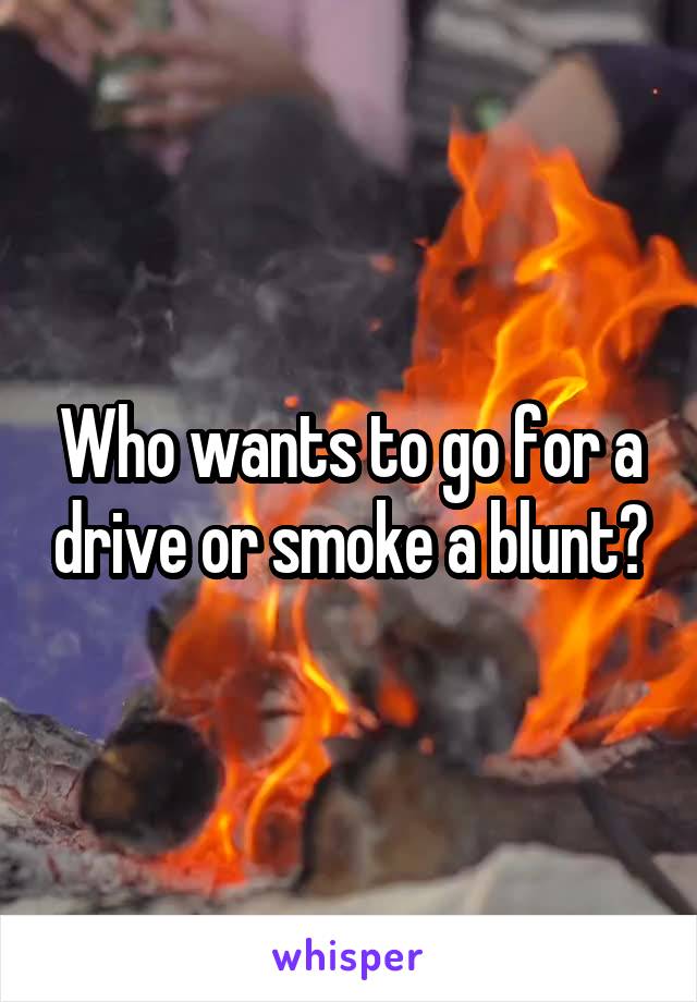 Who wants to go for a drive or smoke a blunt?