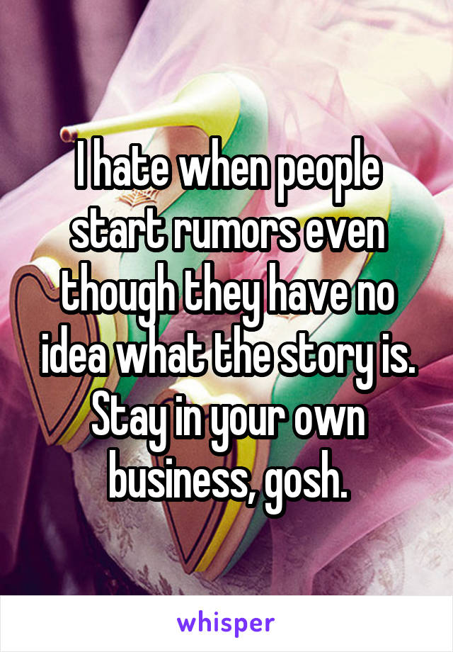 I hate when people start rumors even though they have no idea what the story is. Stay in your own business, gosh.