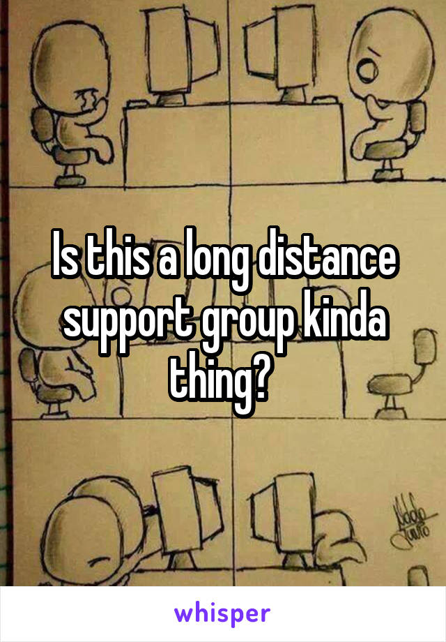 Is this a long distance support group kinda thing? 