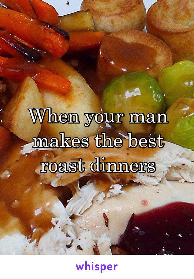 When your man makes the best roast dinners