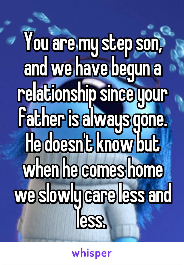 You are my step son, and we have begun a relationship since your father is always gone. He doesn't know but when he comes home we slowly care less and less. 