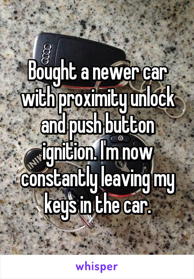 Bought a newer car with proximity unlock and push button ignition. I'm now constantly leaving my keys in the car.