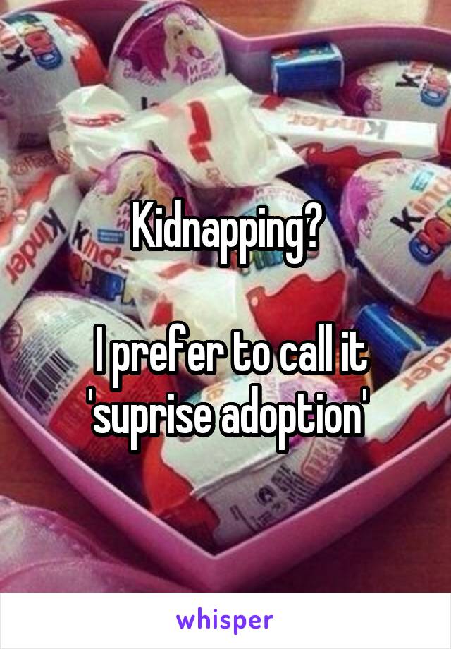 Kidnapping?

 I prefer to call it 'suprise adoption'