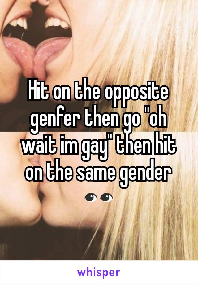 Hit on the opposite genfer then go "oh wait im gay" then hit on the same gender 👀