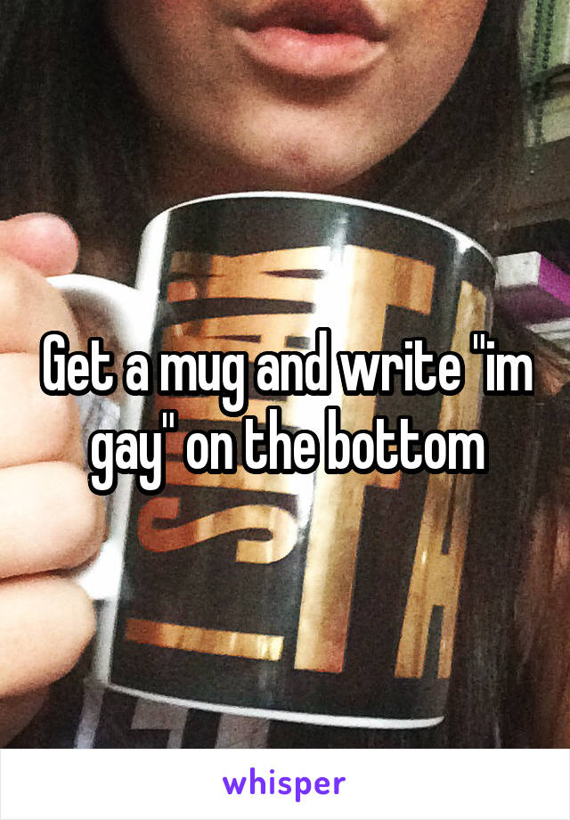 Get a mug and write "im gay" on the bottom