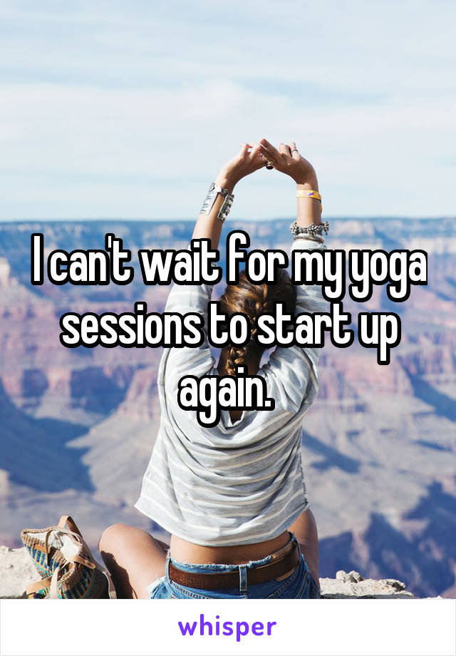 I can't wait for my yoga sessions to start up again. 