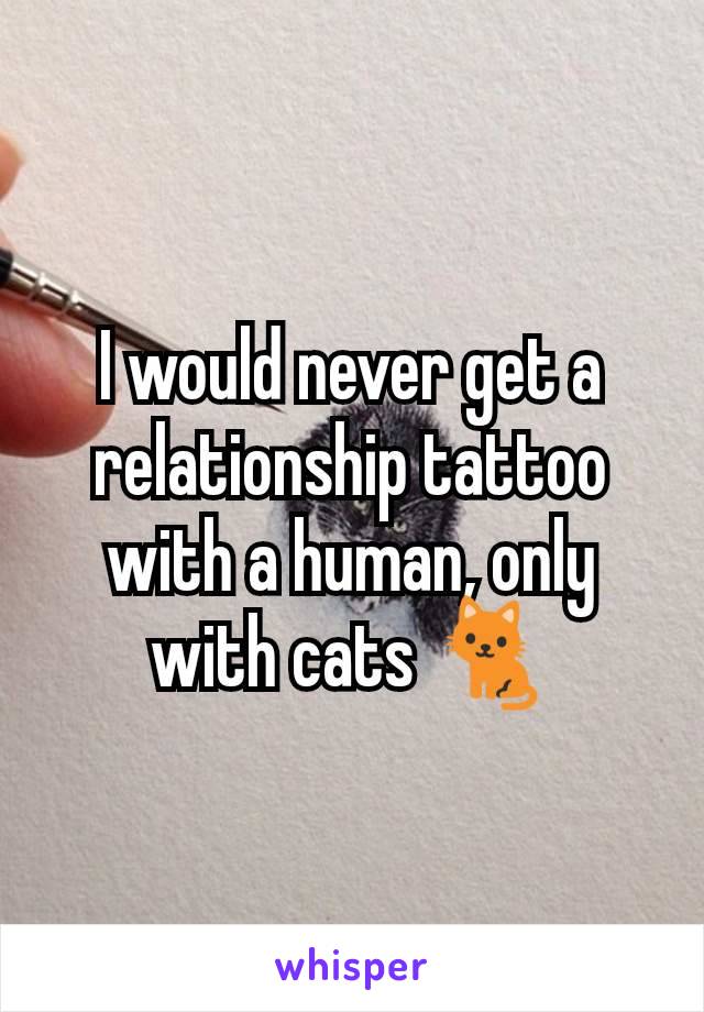 I would never get a relationship tattoo with a human, only with cats 🐈