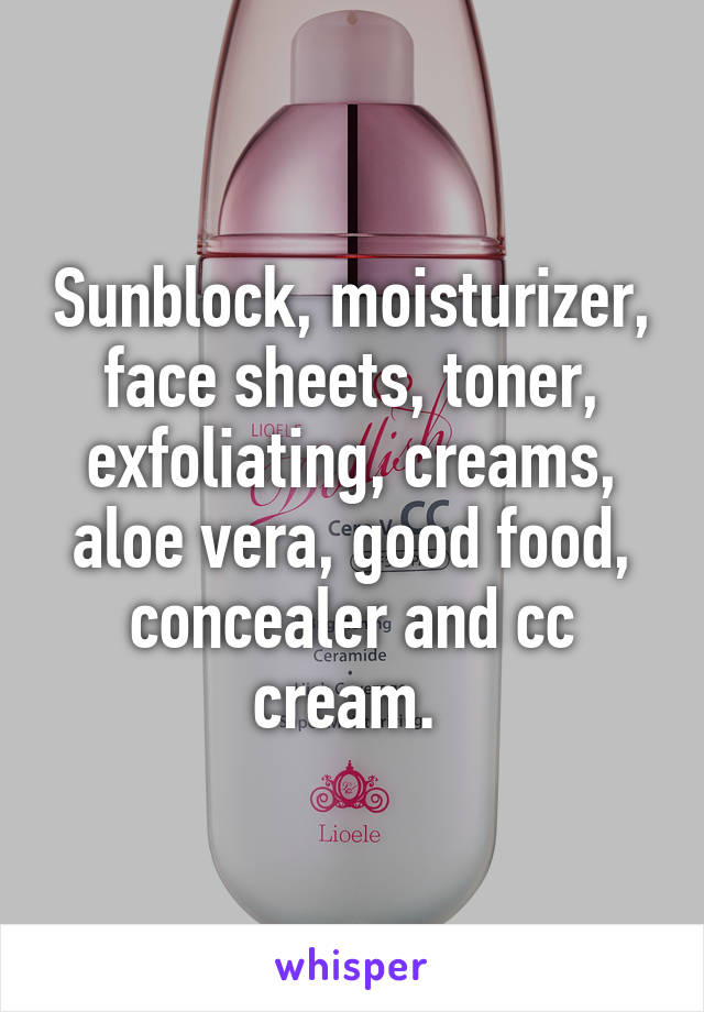 Sunblock, moisturizer, face sheets, toner, exfoliating, creams, aloe vera, good food, concealer and cc cream. 