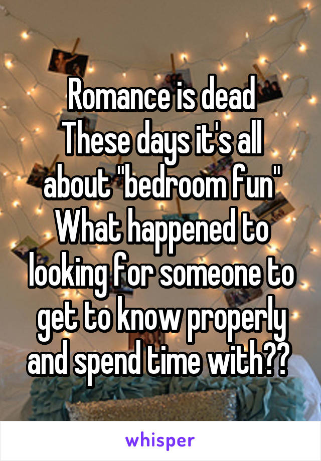 Romance is dead
These days it's all about "bedroom fun"
What happened to looking for someone to get to know properly and spend time with?? 