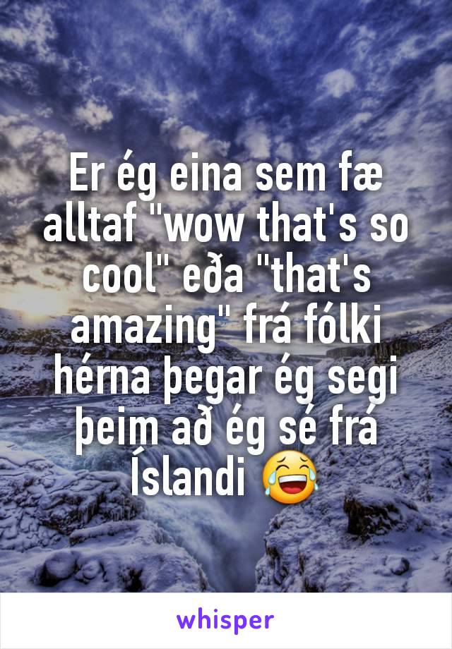 Er ég eina sem fæ alltaf "wow that's so cool" eða "that's amazing" frá fólki hérna þegar ég segi þeim að ég sé frá Íslandi 😂