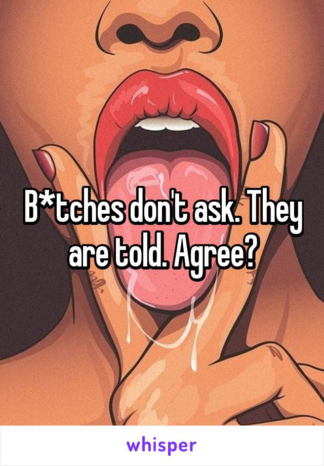 B*tches don't ask. They are told. Agree?