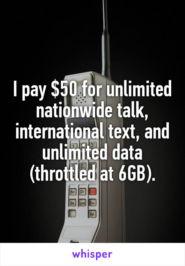 I pay $50 for unlimited nationwide talk, international text, and unlimited data (throttled at 6GB).