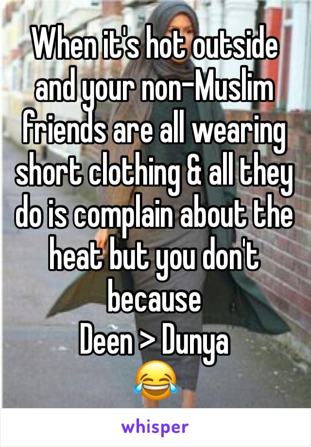 When it's hot outside and your non-Muslim friends are all wearing short clothing & all they do is complain about the heat but you don't  because
Deen > Dunya
😂