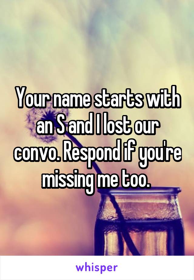 Your name starts with an S and I lost our convo. Respond if you're missing me too. 