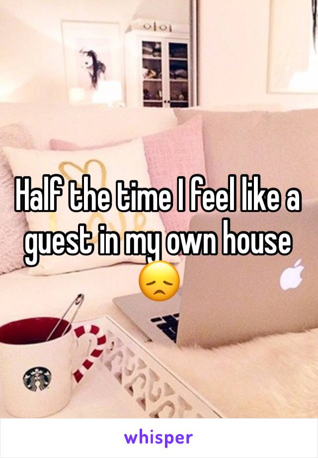 Half the time I feel like a guest in my own house 😞