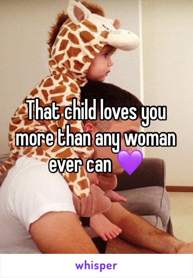 That child loves you more than any woman ever can 💜