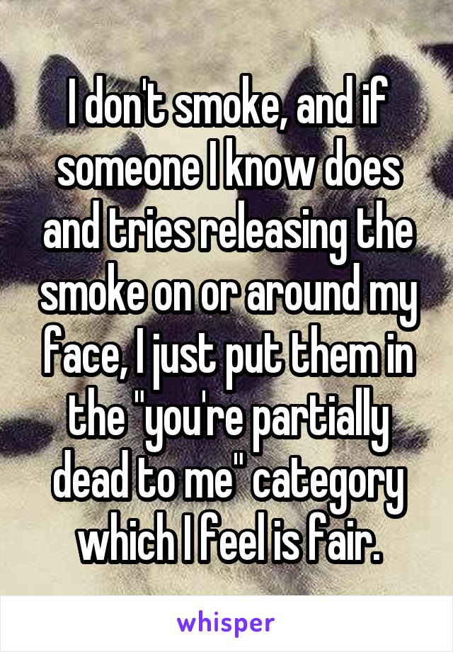 I don't smoke, and if someone I know does and tries releasing the smoke on or around my face, I just put them in the "you're partially dead to me" category which I feel is fair.