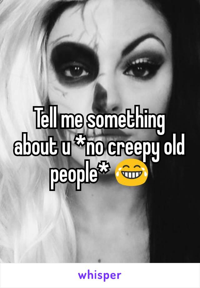 Tell me something about u *no creepy old people* 😂