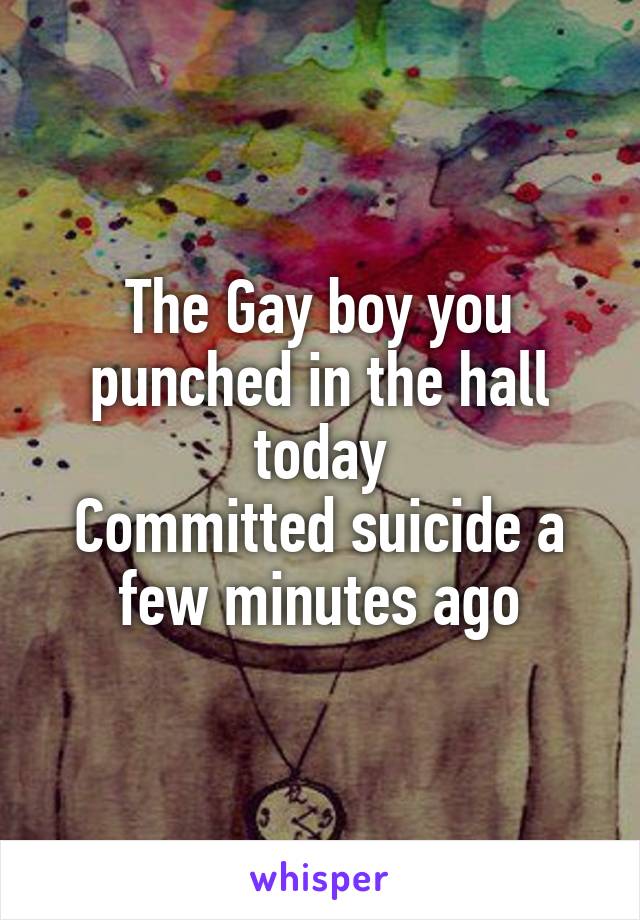 The Gay boy you punched in the hall today
Committed suicide a few minutes ago