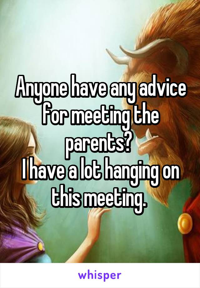 Anyone have any advice for meeting the parents? 
I have a lot hanging on this meeting. 