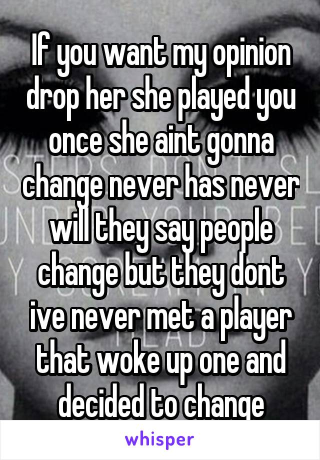 If you want my opinion drop her she played you once she aint gonna change never has never will they say people change but they dont ive never met a player that woke up one and decided to change