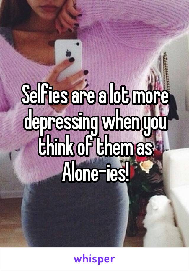 Selfies are a lot more depressing when you think of them as Alone-ies!