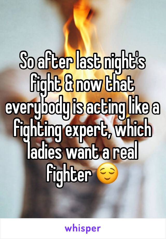 So after last night's fight & now that everybody is acting like a fighting expert, which ladies want a real fighter 😌