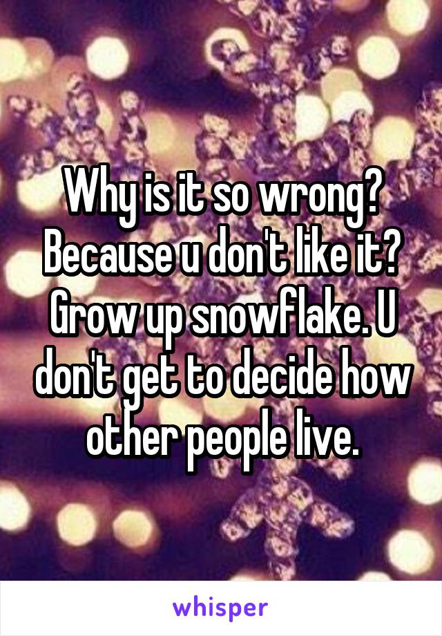 Why is it so wrong? Because u don't like it? Grow up snowflake. U don't get to decide how other people live.