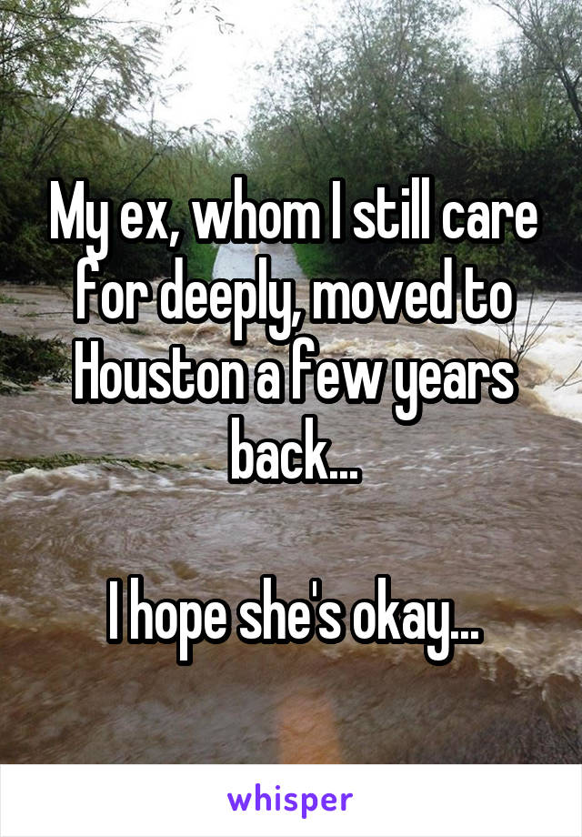 My ex, whom I still care for deeply, moved to Houston a few years back...

I hope she's okay...