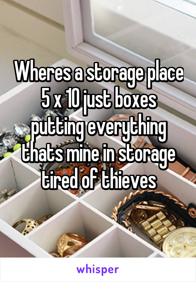 Wheres a storage place 5 x 10 just boxes putting everything thats mine in storage tired of thieves
