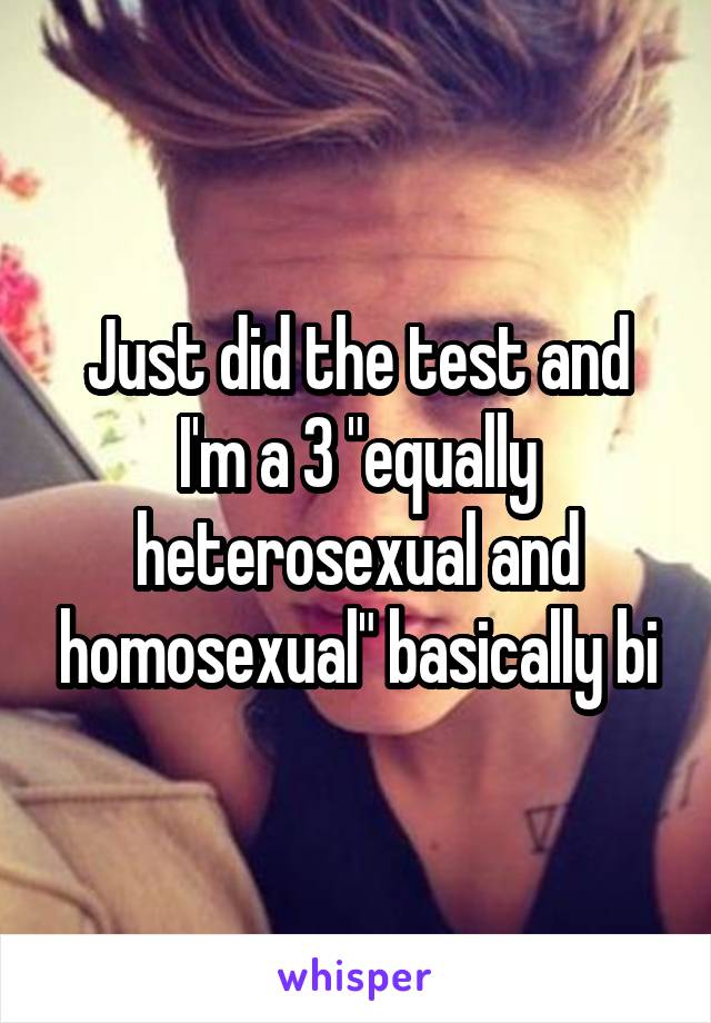 Just did the test and I'm a 3 "equally heterosexual and homosexual" basically bi