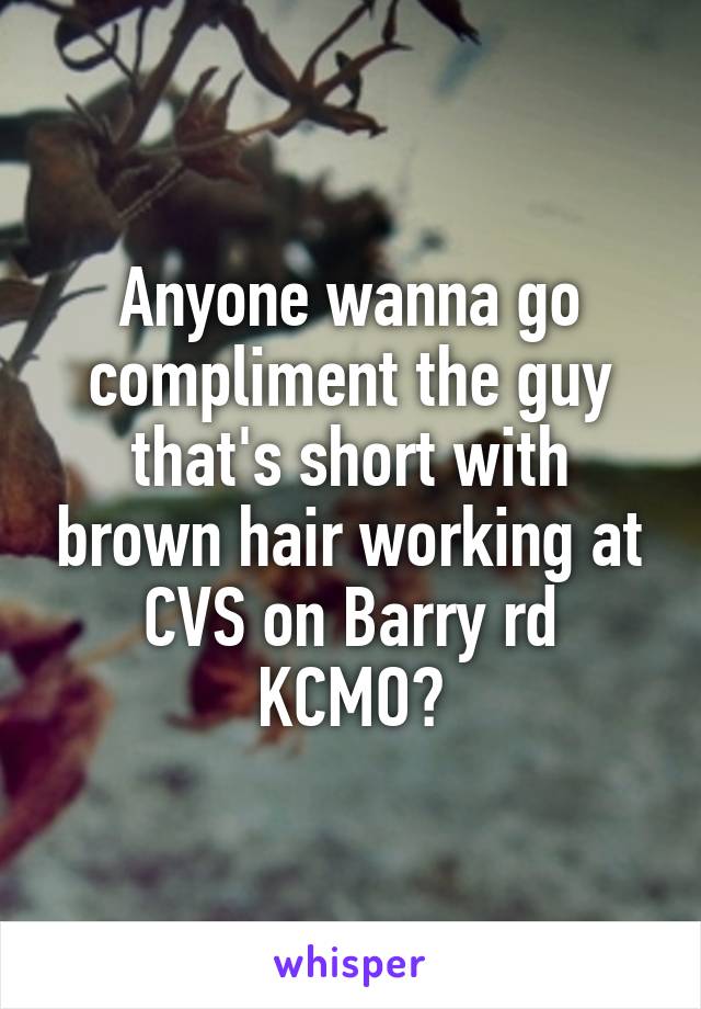 Anyone wanna go compliment the guy that's short with brown hair working at CVS on Barry rd KCMO?