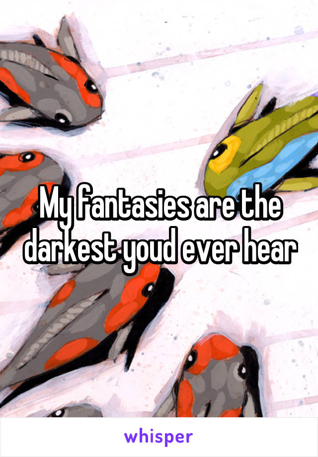 My fantasies are the darkest youd ever hear