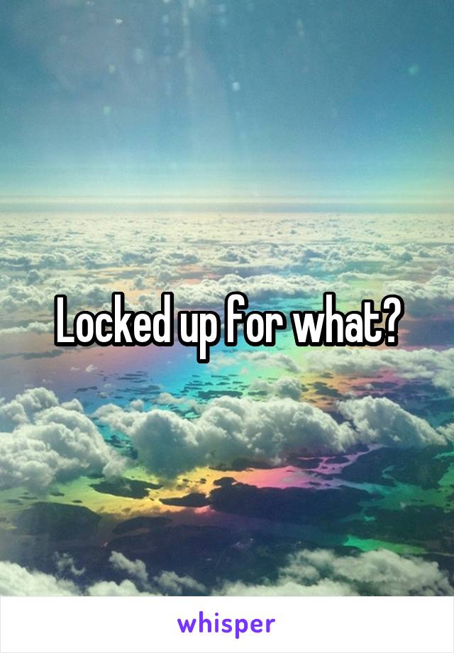 Locked up for what?