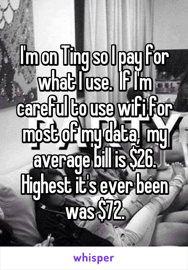 I'm on Ting so I pay for what I use.  If I'm careful to use wifi for most of my data,  my average bill is $26. Highest it's ever been was $72.