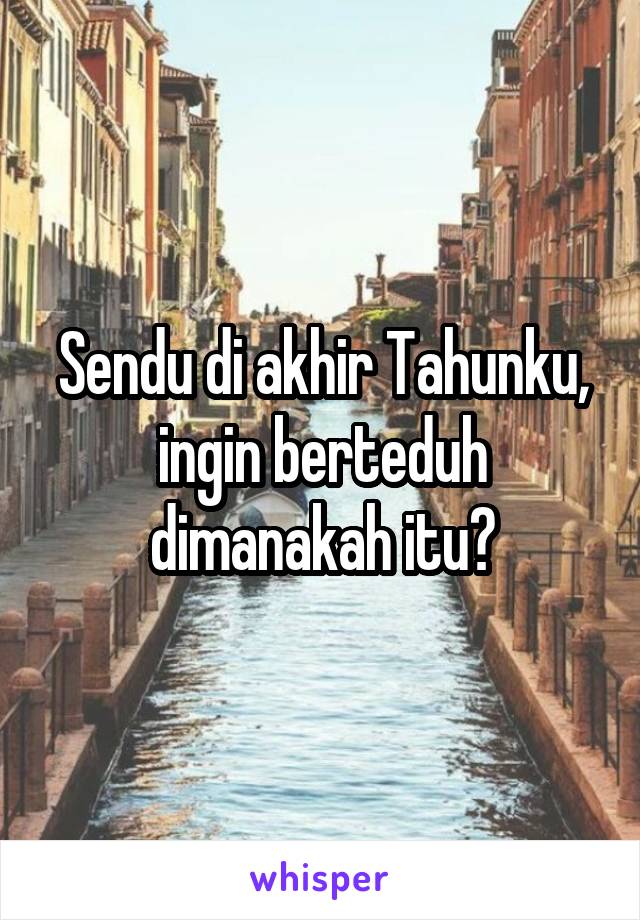 Sendu di akhir Tahunku, ingin berteduh dimanakah itu?