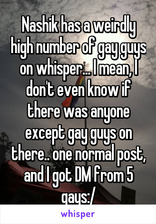 Nashik has a weirdly high number of gay guys on whisper... I mean, I don't even know if there was anyone except gay guys on there.. one normal post, and I got DM from 5 gays:/