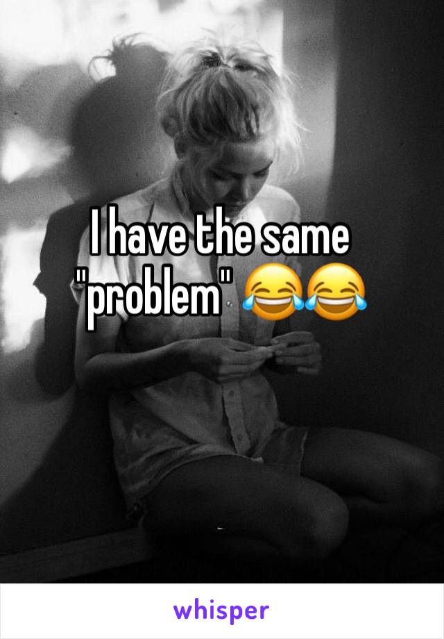 I have the same "problem" 😂😂