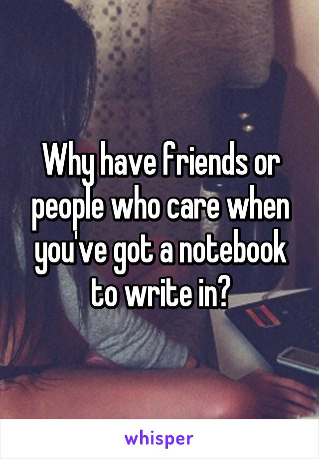 Why have friends or people who care when you've got a notebook to write in?