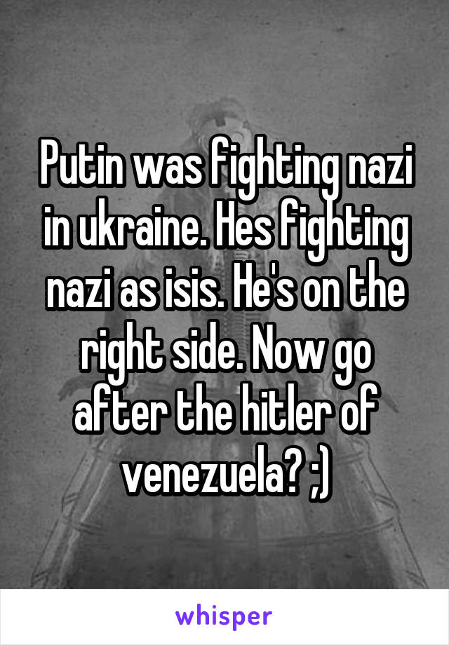 Putin was fighting nazi in ukraine. Hes fighting nazi as isis. He's on the right side. Now go after the hitler of venezuela? ;)