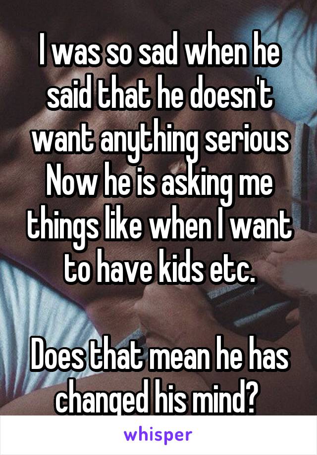 I was so sad when he said that he doesn't want anything serious
Now he is asking me things like when I want to have kids etc.

Does that mean he has changed his mind? 