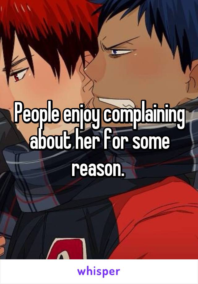 People enjoy complaining about her for some reason. 