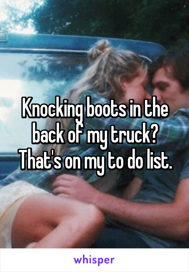 Knocking boots in the back of my truck? That's on my to do list.