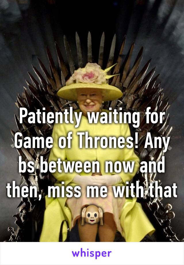 Patiently waiting for Game of Thrones! Any bs between now and then, miss me with that 🙉