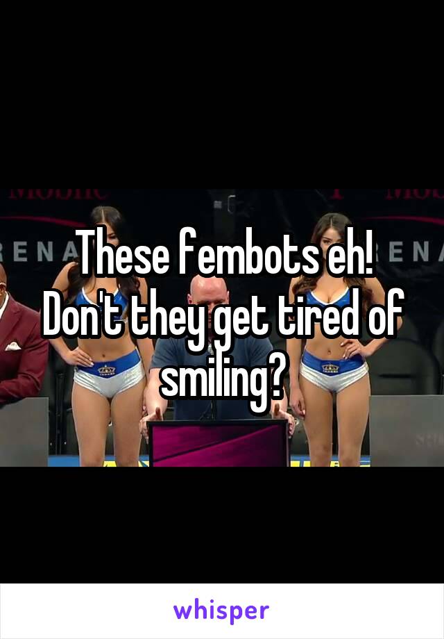 These fembots eh!
Don't they get tired of smiling?