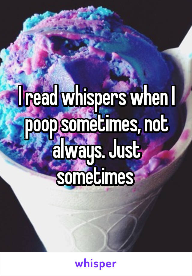 I read whispers when I poop sometimes, not always. Just sometimes 