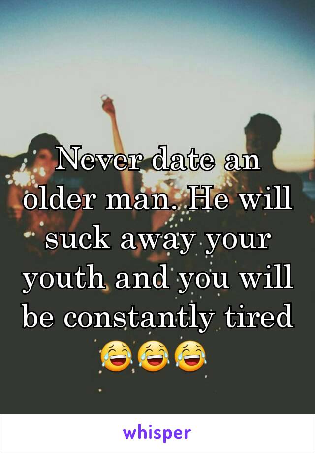 Never date an older man. He will suck away your youth and you will be constantly tired
😂😂😂 