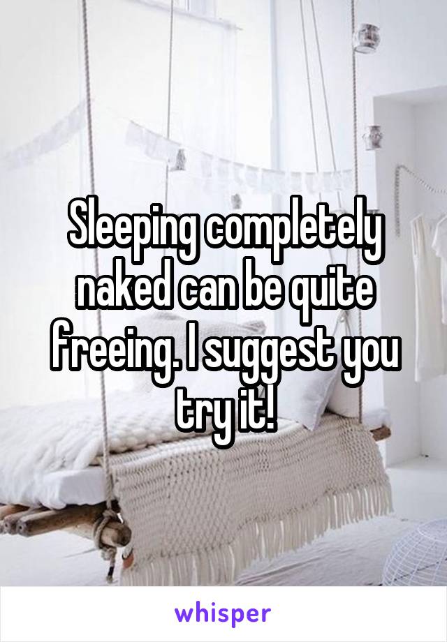 Sleeping completely naked can be quite freeing. I suggest you try it!