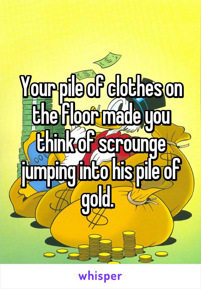 Your pile of clothes on the floor made you think of scrounge jumping into his pile of gold.  