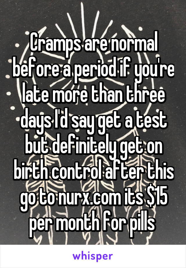 Cramps are normal before a period if you're late more than three days I'd say get a test but definitely get on birth control after this go to nurx.com its $15 per month for pills 